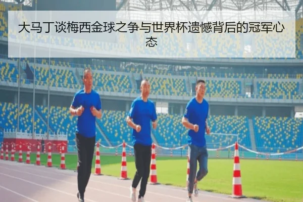 大马丁谈梅西金球之争与世界杯遗憾背后的冠军心态
