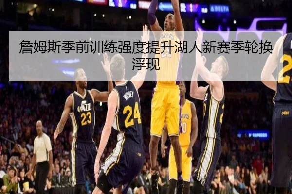 詹姆斯季前训练强度提升湖人新赛季轮换浮现